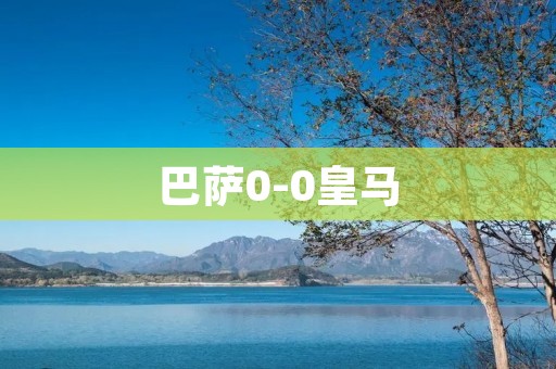 巴萨0-0皇马：经典战争无果而终
