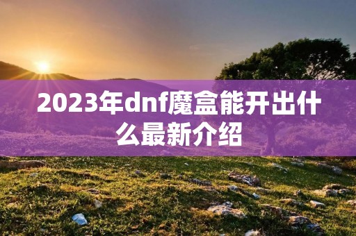 2023年dnf魔盒能开出什么最新介绍