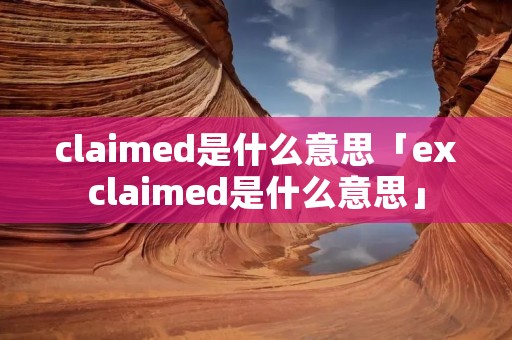 claimed是什么意思「exclaimed是什么意思」