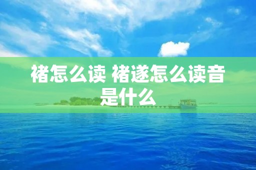 褚怎么读 褚遂怎么读音是什么 褚怎么读 褚遂怎么读音是什么