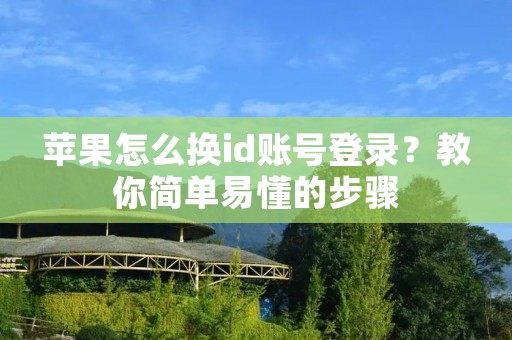 苹果怎么换id账号登录？教你简单易懂的步骤