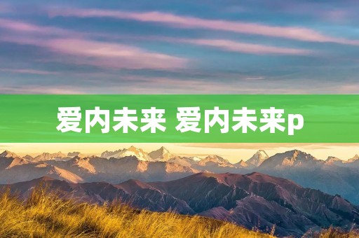 爱内未来 爱内未来p