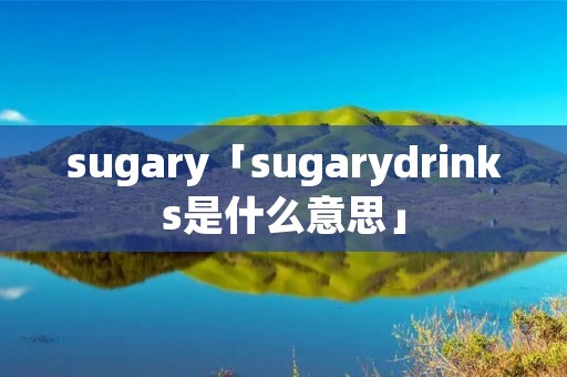 sugary「sugarydrinks是什么意思」 sugary「sugarydrinks是什么意思」