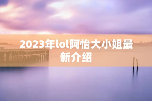 2023年lol阿怡大小姐最新介绍