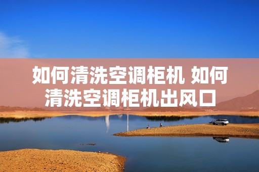 如何清洗空调柜机 如何清洗空调柜机出风口
