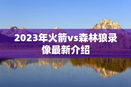 2023年火箭vs森林狼录像最新介绍