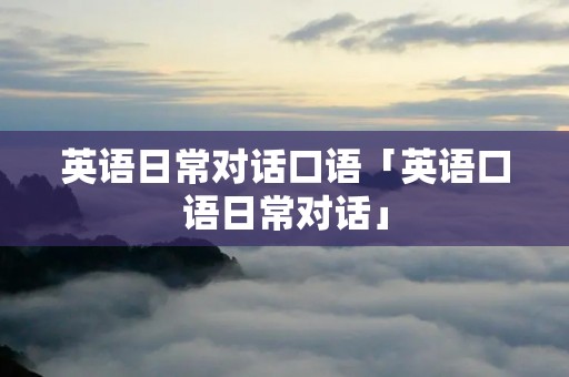英语日常对话口语「英语口语日常对话」