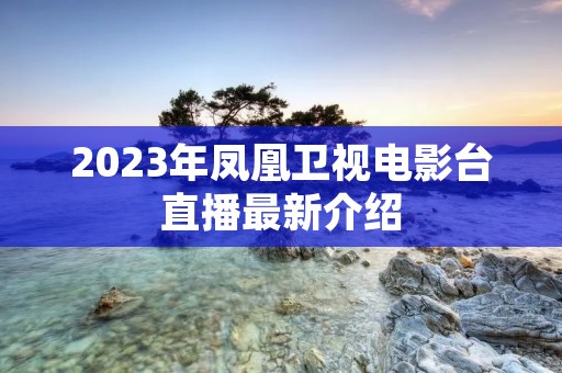 2023年凤凰卫视电影台直播最新介绍