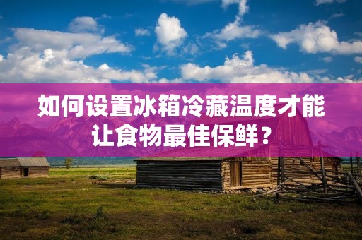 如何设置冰箱冷藏温度才能让食物最佳保鲜? 如何设置冰箱冷藏温度才能让食物最佳保鲜?