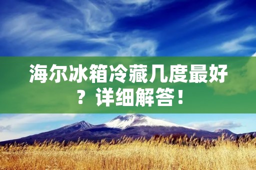 海尔冰箱冷藏几度最好?详细解答! 海尔冰箱冷藏几度最好?详细解答!
