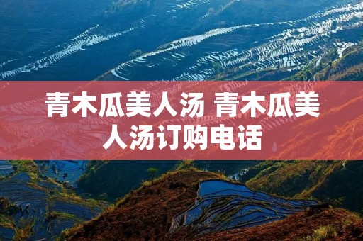 青木瓜美人汤 青木瓜美人汤订购电话