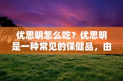 优思明怎么吃？优思明是一种常见的保健品，由于其对人体有很多好处，备受人们的青睐。但是，很多人对于优思明的使用方法并不是很清楚，导致其效果不尽如人意。那么，优思明怎么吃才能达到最佳效果呢？下面就为大家介绍一下。