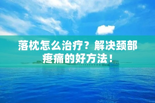 落枕怎么治疗?解决颈部疼痛的好方法! 落枕怎么治疗?解决颈部疼痛的好方法!