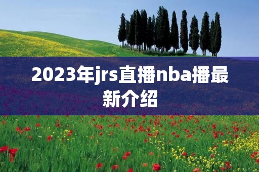 2023年jrs直播nba播最新介绍
