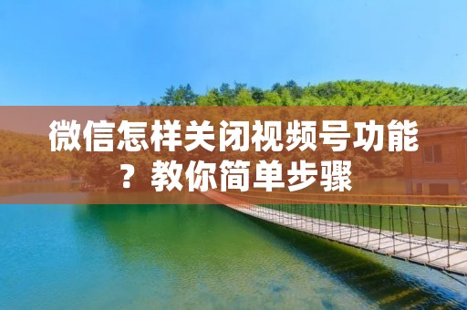 微信怎样关闭视频号功能？教你简单步骤