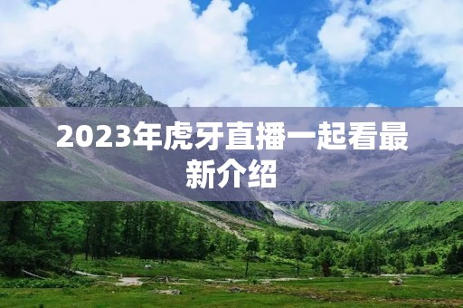 2023年虎牙直播一起看最新介绍