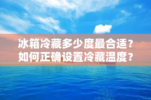 冰箱冷藏多少度最合适?如何正确设置冷藏温度? 冰箱冷藏多少度最合适?如何正确设置冷藏温度?
