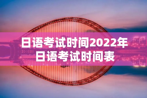 日语考试时间2022年 日语考试时间表