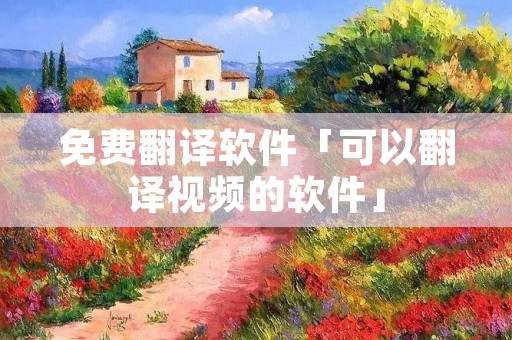 免费翻译软件「可以翻译视频的软件」