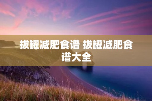 拔罐减肥食谱 拔罐减肥食谱大全