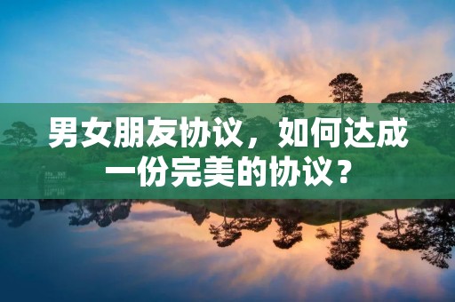 男女朋友协议,如何达成一份完美的协议?