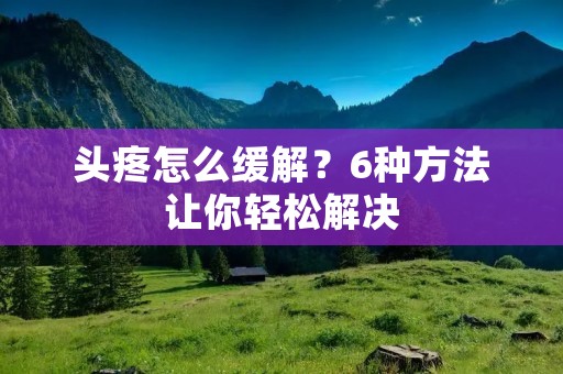 头疼怎么缓解?6种方法让你轻松解决 头疼怎么缓解?6种方法让你轻松解决