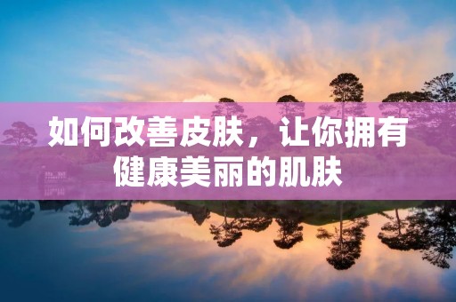 如何改善皮肤,让你拥有健康美丽的肌肤 如何改善皮肤,让你拥有健康美丽的肌肤