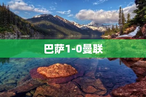 巴萨1-0曼联:梅西绝杀巴萨晋级欧冠四强