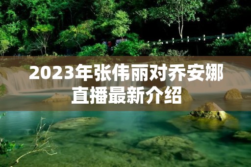 2023年张伟丽对乔安娜直播最新介绍