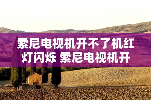 索尼电视机开不了机红灯闪烁 索尼电视机开不了机屏幕红灯闪六下