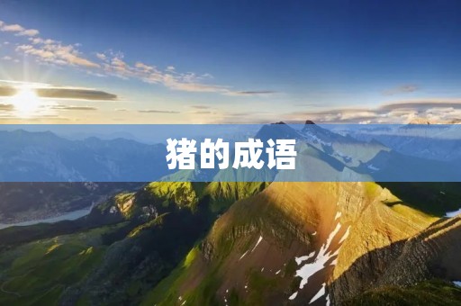 猪的成语:从“猪窜”到“猪八戒”