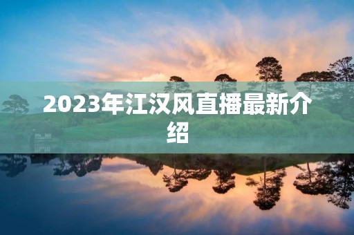 2023年江汉风直播最新介绍