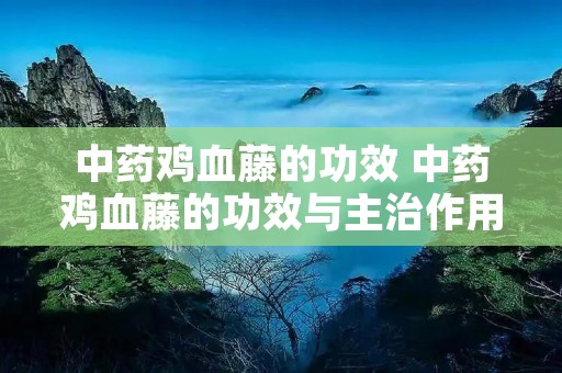中药鸡血藤的功效 中药鸡血藤的功效与主治作用