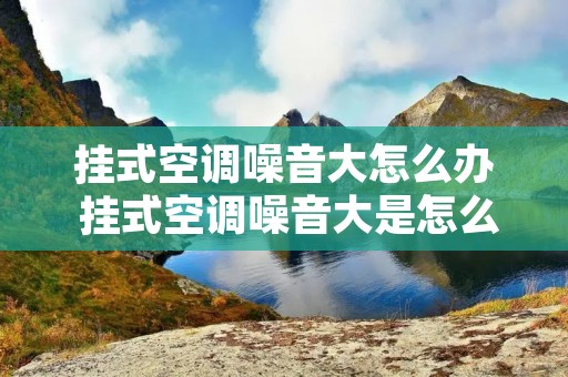 挂式空调噪音大怎么办 挂式空调噪音大是怎么回事