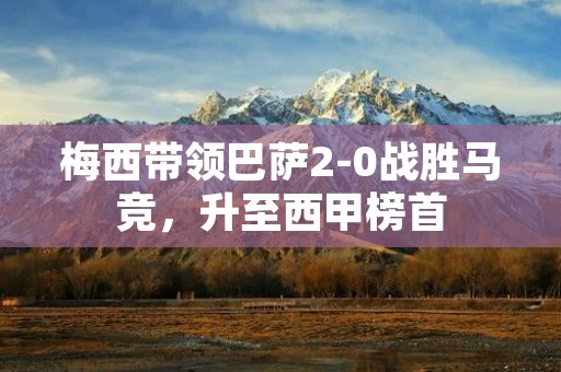 梅西带领巴萨2-0战胜马竞,升至西甲榜首 梅西带领巴萨2-0战胜马竞,升至西甲榜首