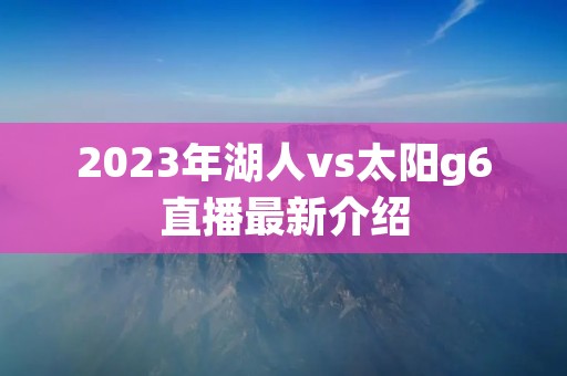 2023年湖人vs太阳g6直播最新介绍