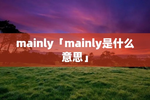 mainly「mainly是什么意思」 mainly「mainly是什么意思」