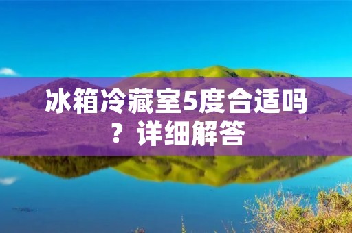 冰箱冷藏室5度合适吗？详细解答