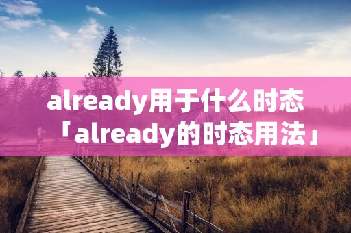 already用于什么时态「already的时态用法」 already用于什么时态「already的时态用法」