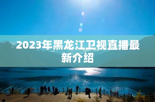 2023年黑龙江卫视直播最新介绍