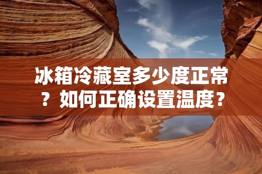 冰箱冷藏室多少度正常？如何正确设置温度？