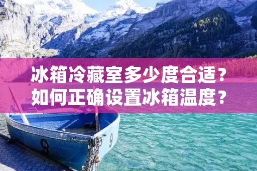 冰箱冷藏室多少度合适？如何正确设置冰箱温度？