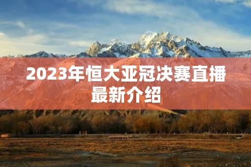 2023年恒大亚冠决赛直播最新介绍