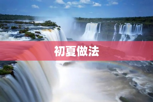 初夏做法：天气渐热，饮食需求多变