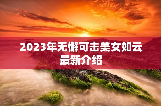 2023年无懈可击美女如云最新介绍