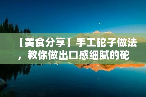 【美食分享】手工砣子做法,教你做出口感细腻的砣子 【美食分享】手工砣子做法,教你做出口感细腻的砣子