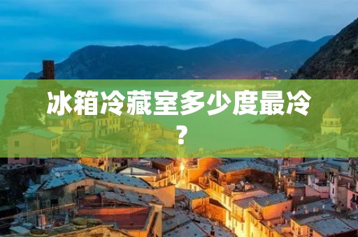 冰箱冷藏室多少度最冷？