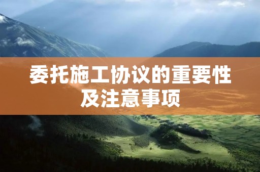 委托施工协议的重要性及注意事项
