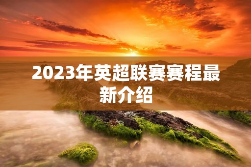 2023年英超联赛赛程最新介绍