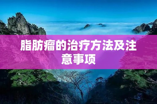 脂肪瘤的治疗方法及注意事项 脂肪瘤的治疗方法及注意事项